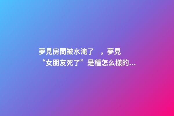 夢見房間被水淹了，夢見“女朋友死了”是種怎么樣的體驗-第1張-觀點-玄機派